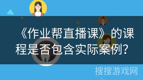 《作业帮直播课》的课程是否包含实际案例？
