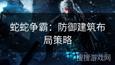 蛇蛇争霸：防御建筑布局策略