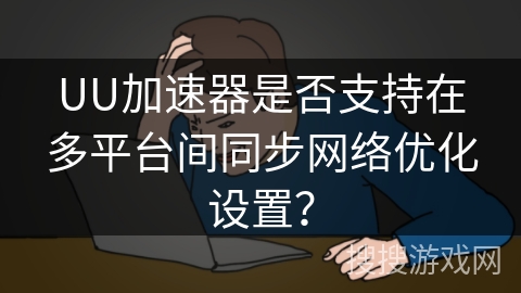 UU加速器是否支持在多平台间同步网络优化设置？