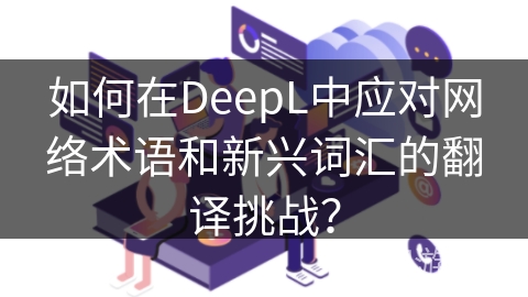 如何在DeepL中应对网络术语和新兴词汇的翻译挑战？