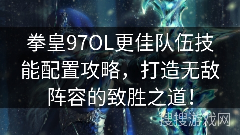 拳皇97OL更佳队伍技能配置攻略，打造无敌阵容的致胜之道！