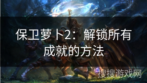 保卫萝卜2：解锁所有成就的方法