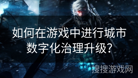 如何在游戏中进行城市数字化治理升级？