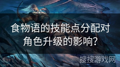 食物语的技能点分配对角色升级的影响？