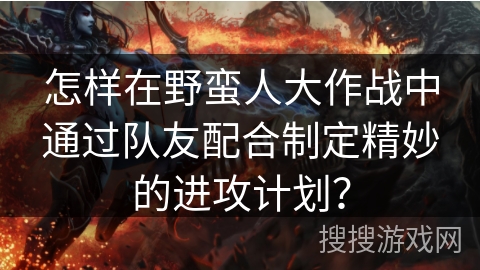 怎样在野蛮人大作战中通过队友配合制定精妙的进攻计划？