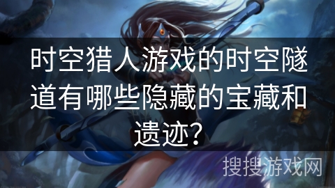 时空猎人游戏的时空隧道有哪些隐藏的宝藏和遗迹？