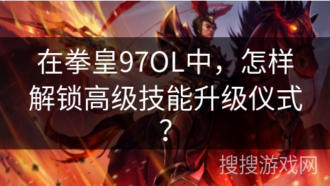 在拳皇97OL中，怎样解锁高级技能升级仪式？