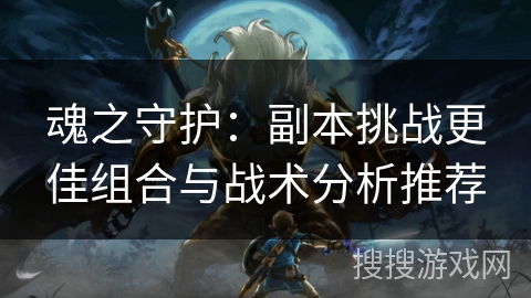 魂之守护：副本挑战更佳组合与战术分析推荐