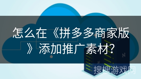 怎么在《拼多多商家版》添加推广素材？
