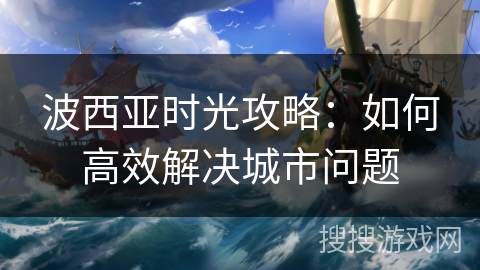 波西亚时光攻略：如何高效解决城市问题