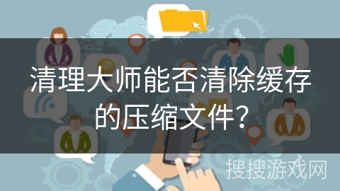 清理大师能否清除缓存的压缩文件？