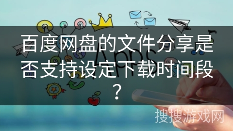 百度网盘的文件分享是否支持设定下载时间段？