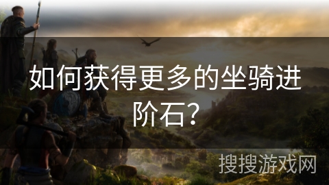 如何获得更多的坐骑进阶石？