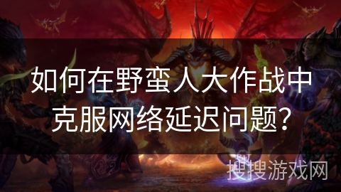 如何在野蛮人大作战中克服网络延迟问题？