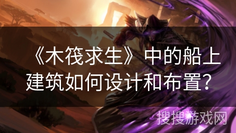 《木筏求生》中的船上建筑如何设计和布置？