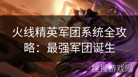 火线精英军团系统全攻略：最强军团诞生