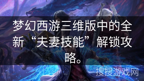 梦幻西游三维版中的全新“夫妻技能”解锁攻略。