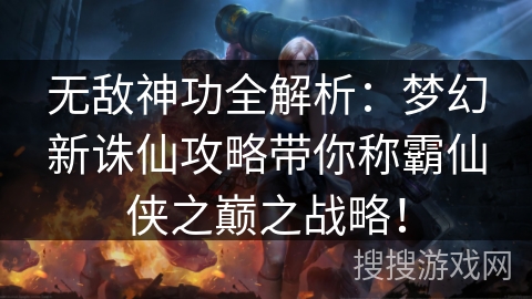 无敌神功全解析：梦幻新诛仙攻略带你称霸仙侠之巅之战略！