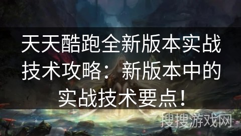 天天酷跑全新版本实战技术攻略：新版本中的实战技术要点！