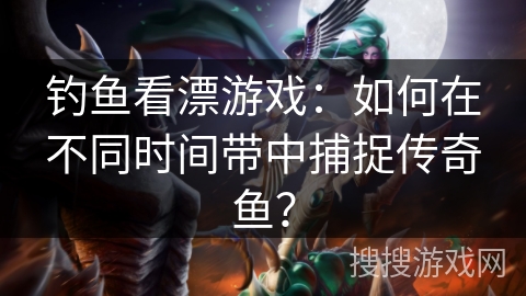 钓鱼看漂游戏：如何在不同时间带中捕捉传奇鱼？