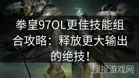 拳皇97OL更佳技能组合攻略：释放更大输出的绝技！