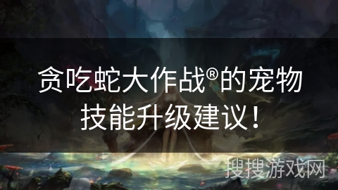 贪吃蛇大作战®的宠物技能升级建议！