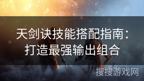 天剑诀技能搭配指南：打造最强输出组合