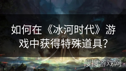 如何在《冰河时代》游戏中获得特殊道具？