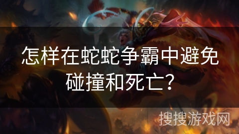 怎样在蛇蛇争霸中避免碰撞和死亡？