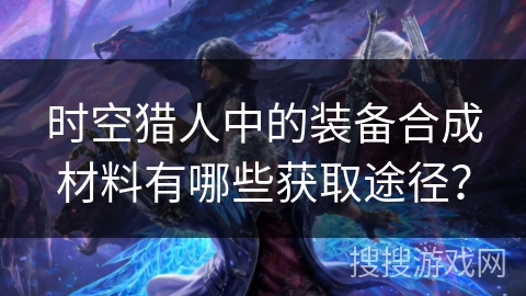 时空猎人中的装备合成材料有哪些获取途径？