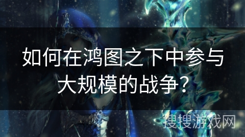 如何在鸿图之下中参与大规模的战争？
