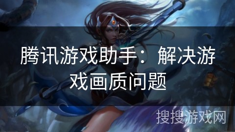 腾讯游戏助手：解决游戏画质问题