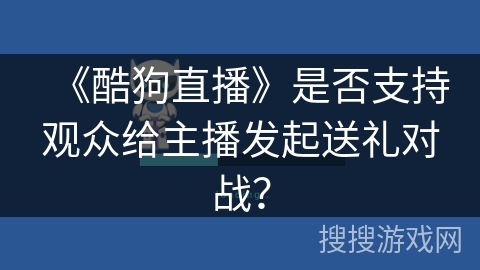 《酷狗直播》是否支持观众给主播发起送礼对战？