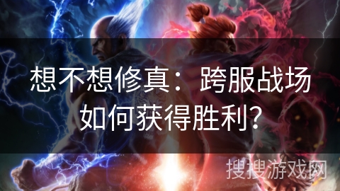 想不想修真：跨服战场如何获得胜利？