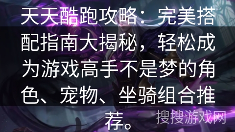 天天酷跑攻略：完美搭配指南大揭秘，轻松成为游戏高手不是梦的角色、宠物、坐骑组合推荐。
