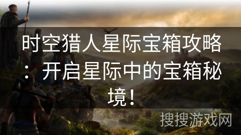 时空猎人星际宝箱攻略：开启星际中的宝箱秘境！