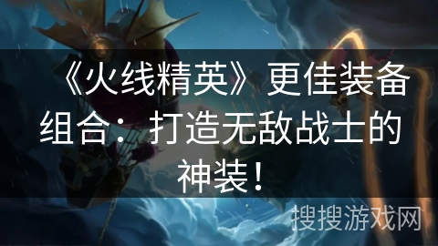 《火线精英》更佳装备组合：打造无敌战士的神装！