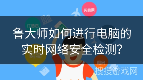 鲁大师如何进行电脑的实时网络安全检测？