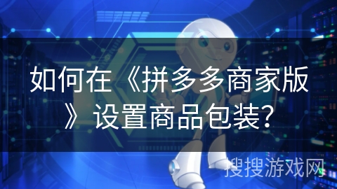 如何在《拼多多商家版》设置商品包装？