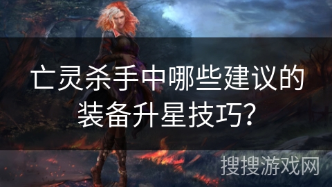 亡灵杀手中哪些建议的装备升星技巧？
