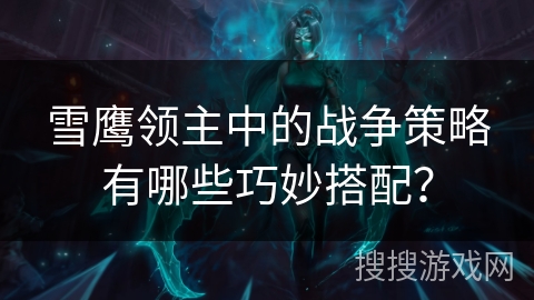 雪鹰领主中的战争策略有哪些巧妙搭配？