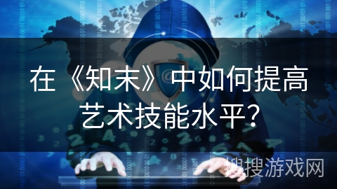 在《知末》中如何提高艺术技能水平？