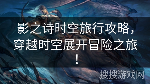 影之诗时空旅行攻略，穿越时空展开冒险之旅！