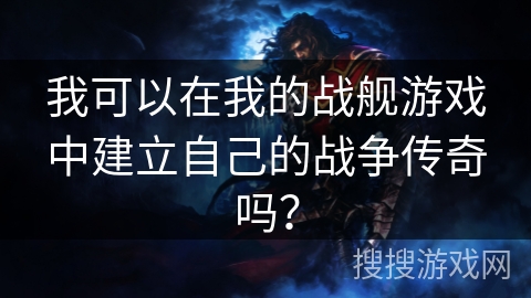 我可以在我的战舰游戏中建立自己的战争传奇吗？