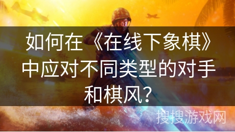 如何在《在线下象棋》中应对不同类型的对手和棋风？