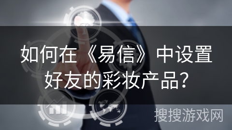 如何在《易信》中设置好友的彩妆产品？