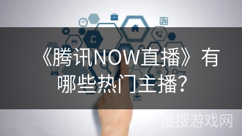 《腾讯NOW直播》有哪些热门主播？