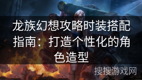 龙族幻想攻略时装搭配指南：打造个性化的角色造型