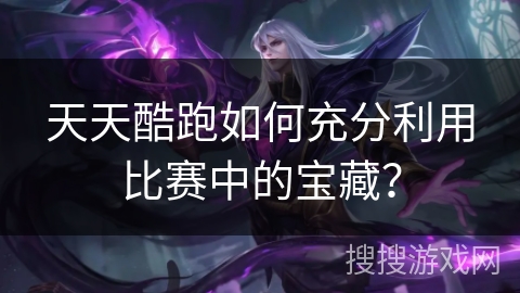 天天酷跑如何充分利用比赛中的宝藏？