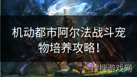 机动都市阿尔法战斗宠物培养攻略！